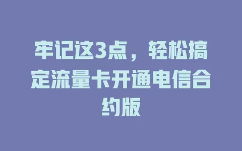 牢记这3点，轻松搞定流量卡开通电信合约版