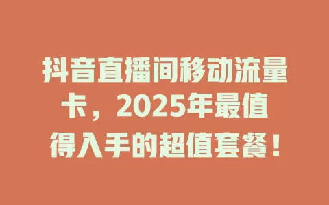 抖音直播间移动流量卡，2025年最值得入手的超值套餐！