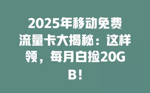 2025年移动免费流量卡大揭秘：这样领，每月白捡20GB！