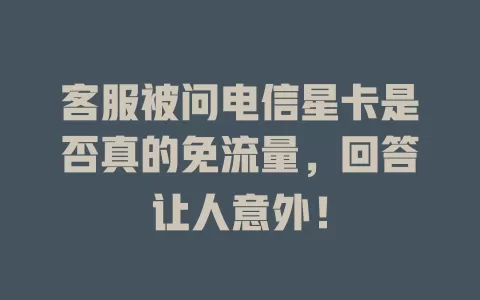 客服被问电信星卡是否真的免流量，回答让人意外！