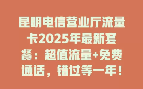 昆明电信营业厅流量卡2025年最新套餐：超值流量+免费通话，错过等一年！