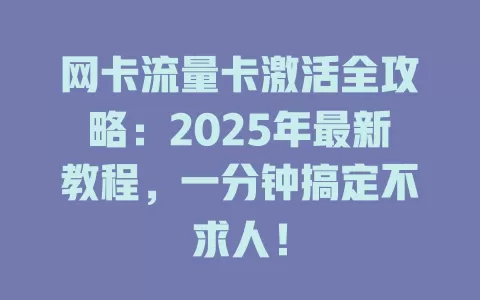 网卡流量卡激活全攻略：2025年最新教程，一分钟搞定不求人！