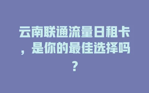 云南联通流量日租卡，是你的最佳选择吗？