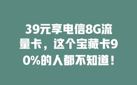 39元享电信8G流量卡，这个宝藏卡90%的人都不知道！