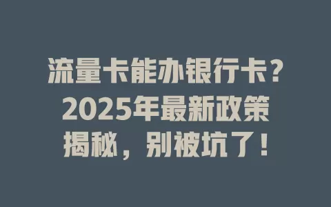 流量卡能办银行卡？2025年最新政策揭秘，别被坑了！