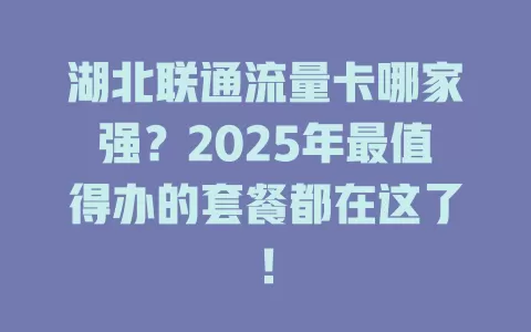湖北联通流量卡哪家强？2025年最值得办的套餐都在这了！