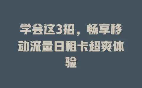 学会这3招，畅享移动流量日租卡超爽体验