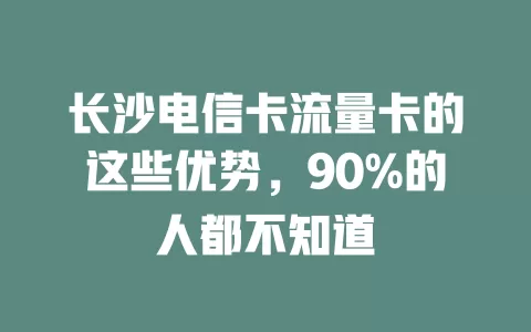 长沙电信卡流量卡的这些优势，90%的人都不知道