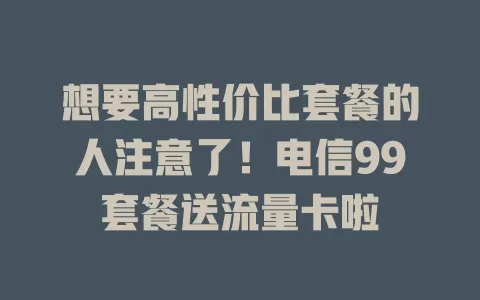 想要高性价比套餐的人注意了！电信99套餐送流量卡啦