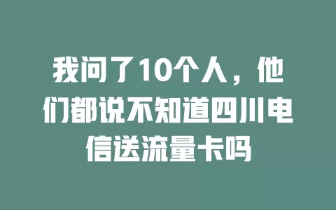 我问了10个人，他们都说不知道四川电信送流量卡吗