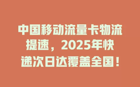 中国移动流量卡物流提速，2025年快递次日达覆盖全国！