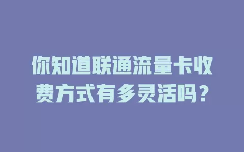 你知道联通流量卡收费方式有多灵活吗？
