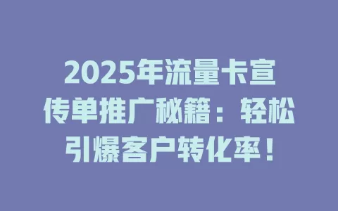 2025年流量卡宣传单推广秘籍：轻松引爆客户转化率！