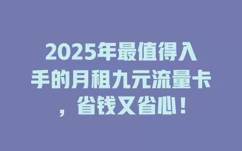 2025年最值得入手的月租九元流量卡，省钱又省心！