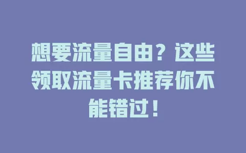想要流量自由？这些领取流量卡推荐你不能错过！