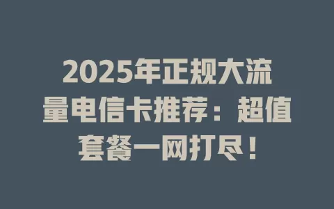 2025年正规大流量电信卡推荐：超值套餐一网打尽！