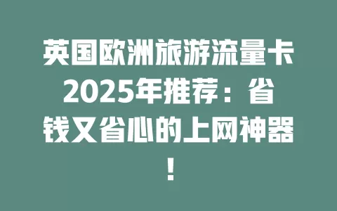 英国欧洲旅游流量卡2025年推荐：省钱又省心的上网神器！