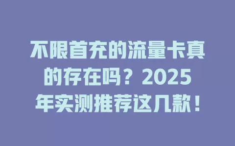 不限首充的流量卡真的存在吗？2025年实测推荐这几款！
