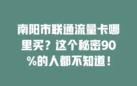 南阳市联通流量卡哪里买？这个秘密90%的人都不知道！