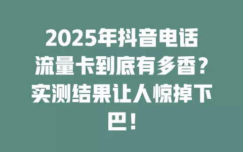 2025年抖音电话流量卡到底有多香？实测结果让人惊掉下巴！