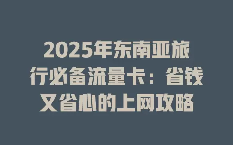 2025年东南亚旅行必备流量卡：省钱又省心的上网攻略