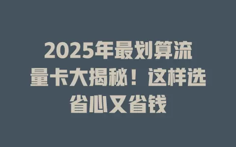 2025年最划算流量卡大揭秘！这样选省心又省钱