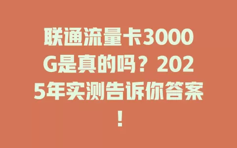 联通流量卡3000G是真的吗？2025年实测告诉你答案！
