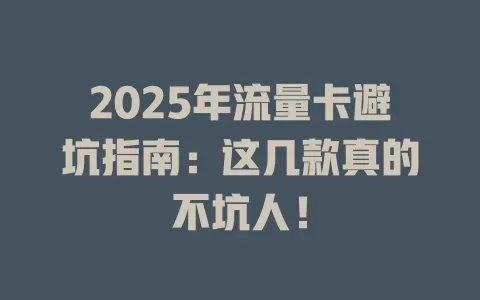 2025年流量卡避坑指南：这几款真的不坑人！