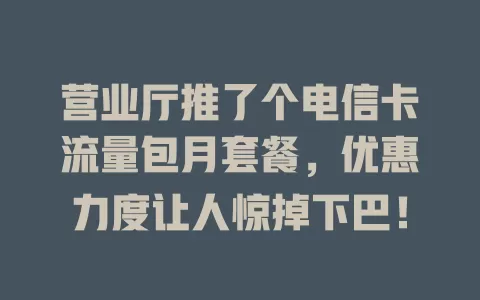 营业厅推了个电信卡流量包月套餐，优惠力度让人惊掉下巴！