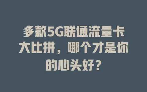 多款5G联通流量卡大比拼，哪个才是你的心头好？