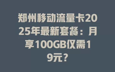 郑州移动流量卡2025年最新套餐：月享100GB仅需19元？