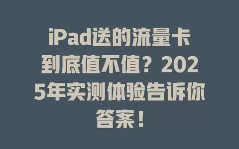iPad送的流量卡到底值不值？2025年实测体验告诉你答案！
