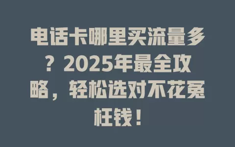 电话卡哪里买流量多？2025年最全攻略，轻松选对不花冤枉钱！