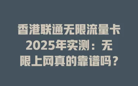 香港联通无限流量卡2025年实测：无限上网真的靠谱吗？