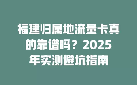 福建归属地流量卡真的靠谱吗？2025年实测避坑指南