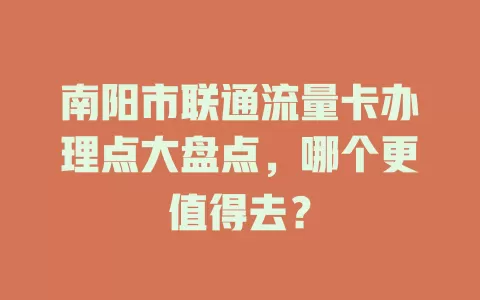 南阳市联通流量卡办理点大盘点，哪个更值得去？