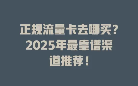 正规流量卡去哪买？2025年最靠谱渠道推荐！