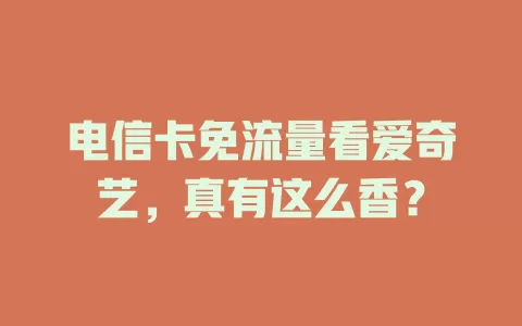 电信卡免流量看爱奇艺，真有这么香？