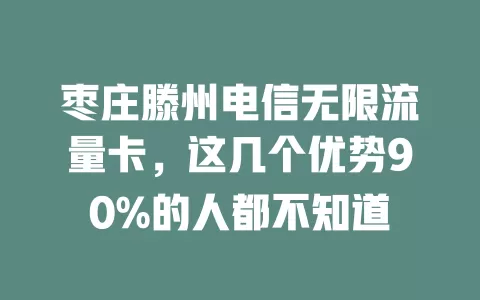 枣庄滕州电信无限流量卡，这几个优势90%的人都不知道