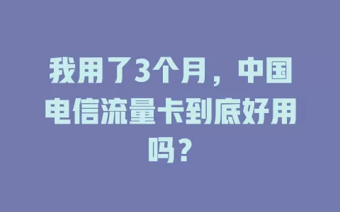 我用了3个月,中国电信流量卡到底好用吗?