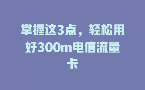 掌握这3点，轻松用好300m电信流量卡