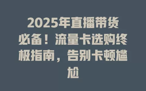 2025年直播带货必备！流量卡选购终极指南，告别卡顿尴尬