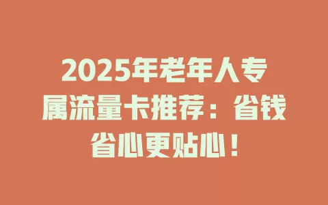 2025年老年人专属流量卡推荐：省钱省心更贴心！