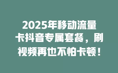 2025年移动流量卡抖音专属套餐，刷视频再也不怕卡顿！