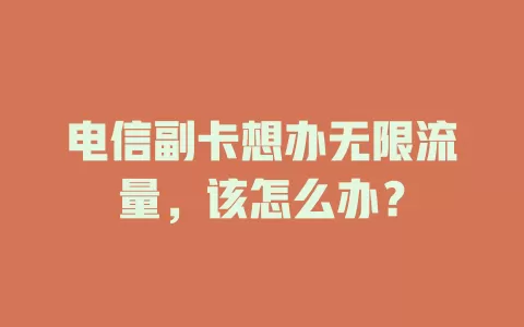 电信副卡想办无限流量，该怎么办？