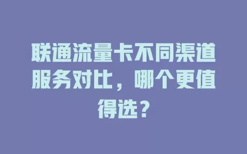联通流量卡不同渠道服务对比，哪个更值得选？