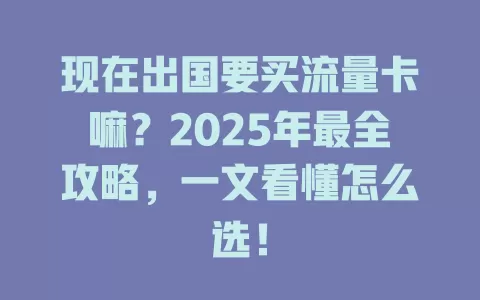 现在出国要买流量卡嘛？2025年最全攻略，一文看懂怎么选！