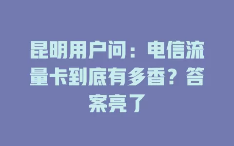 昆明用户问：电信流量卡到底有多香？答案亮了