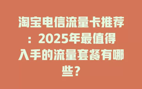 淘宝电信流量卡推荐：2025年最值得入手的流量套餐有哪些？