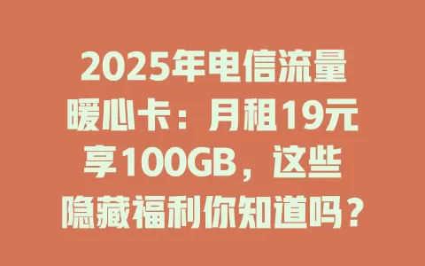 2025年电信流量暖心卡：月租19元享100GB，这些隐藏福利你知道吗？